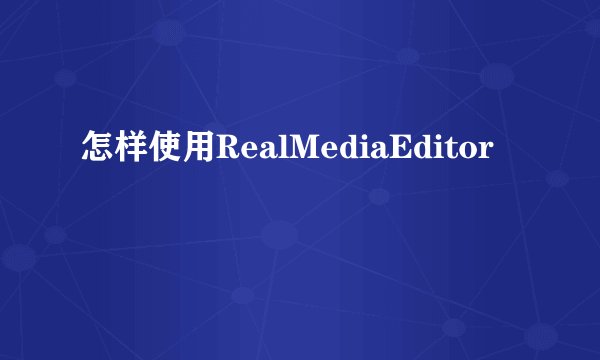 怎样使用RealMediaEditor
