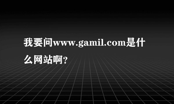 我要问www.gamil.com是什么网站啊？