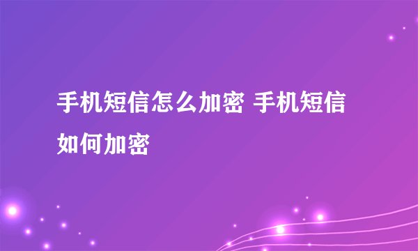 手机短信怎么加密 手机短信如何加密