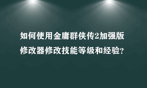 如何使用金庸群侠传2加强版修改器修改技能等级和经验？