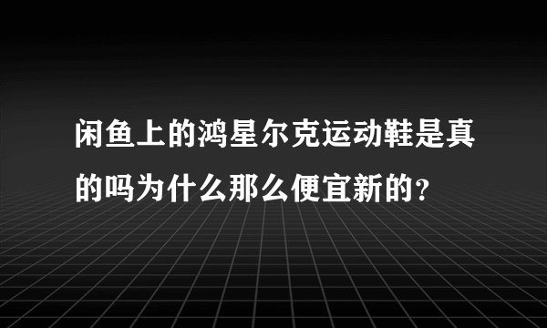 闲鱼上的鸿星尔克运动鞋是真的吗为什么那么便宜新的？