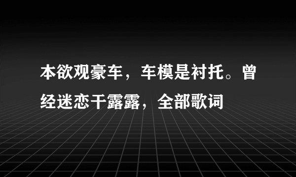 本欲观豪车，车模是衬托。曾经迷恋干露露，全部歌词