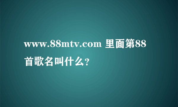 www.88mtv.com 里面第88首歌名叫什么？