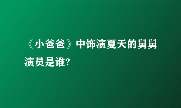 《小爸爸》中饰演夏天的舅舅演员是谁?