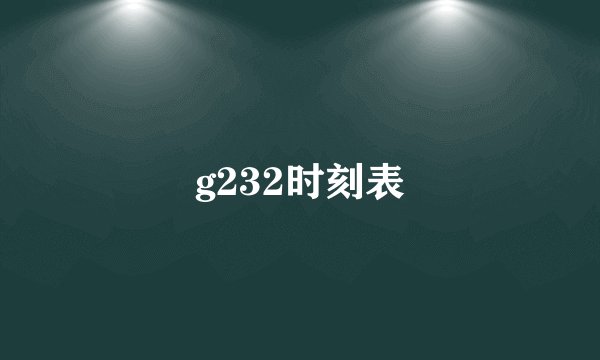 g232时刻表