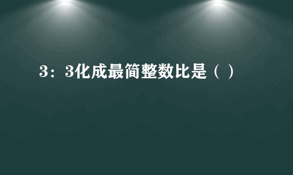 3：3化成最简整数比是（）