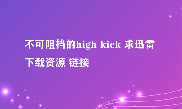 不可阻挡的high kick 求迅雷下载资源 链接