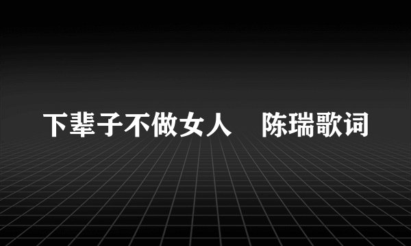 下辈子不做女人 陈瑞歌词