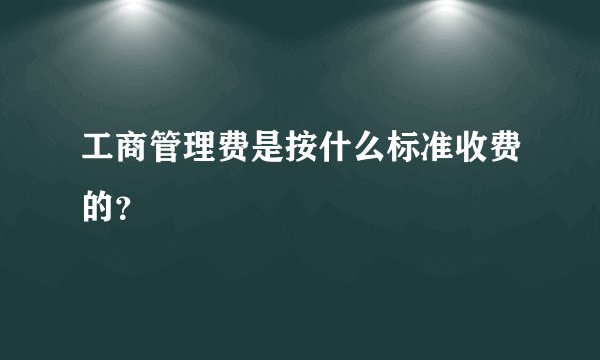 工商管理费是按什么标准收费的？