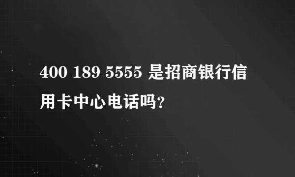 400 189 5555 是招商银行信用卡中心电话吗？
