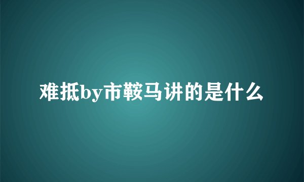 难抵by市鞍马讲的是什么