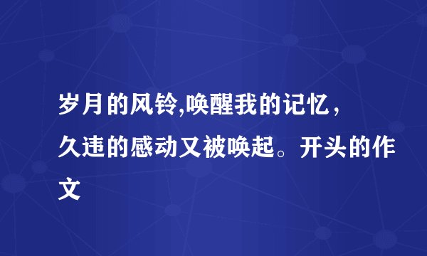岁月的风铃,唤醒我的记忆，久违的感动又被唤起。开头的作文