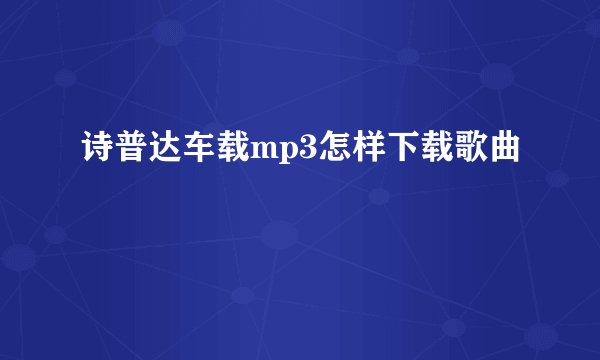 诗普达车载mp3怎样下载歌曲