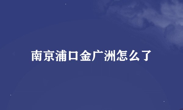 南京浦口金广洲怎么了
