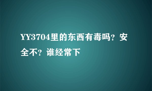 YY3704里的东西有毒吗？安全不？谁经常下