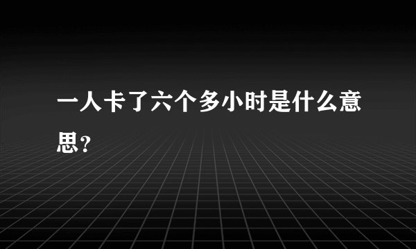 一人卡了六个多小时是什么意思？