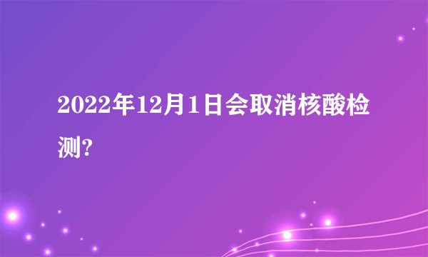 2022年12月1日会取消核酸检测?