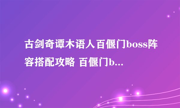 古剑奇谭木语人百偃门boss阵容搭配攻略 百偃门boss打法攻略