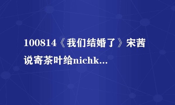 100814《我们结婚了》宋茜说寄茶叶给nichkhun 父母 被说不能说名字