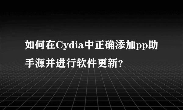 如何在Cydia中正确添加pp助手源并进行软件更新？