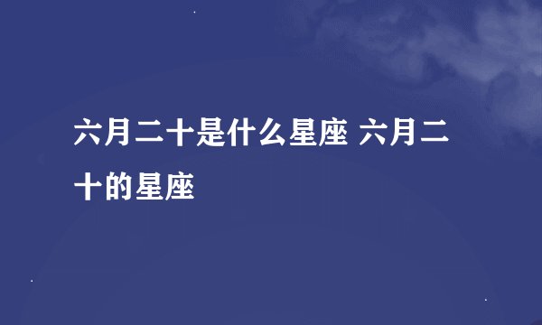 六月二十是什么星座 六月二十的星座