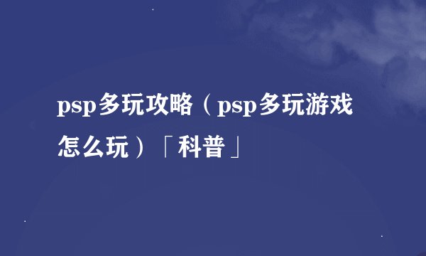 psp多玩攻略（psp多玩游戏怎么玩）「科普」
