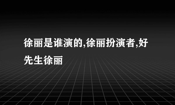 徐丽是谁演的,徐丽扮演者,好先生徐丽