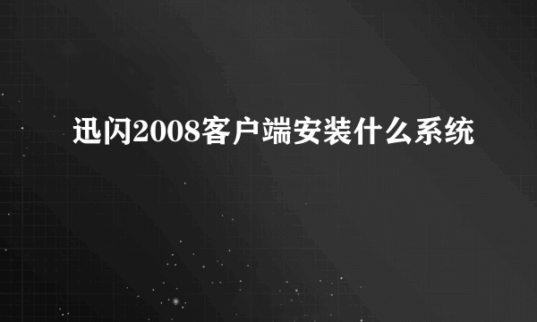 迅闪2008客户端安装什么系统