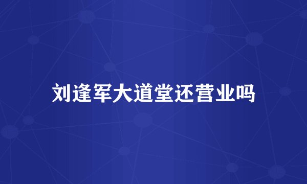 刘逢军大道堂还营业吗