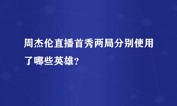 周杰伦直播首秀两局分别使用了哪些英雄？