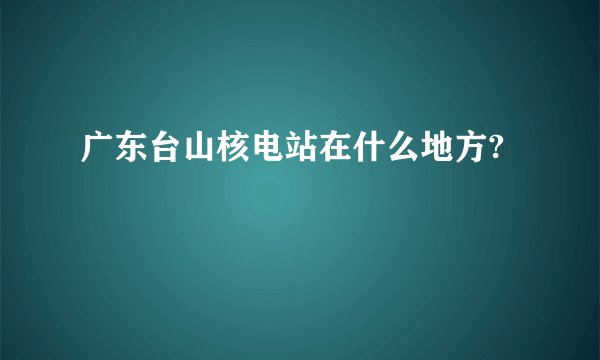 广东台山核电站在什么地方?