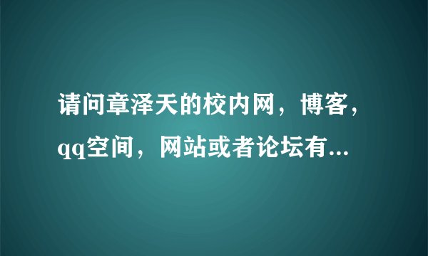 请问章泽天的校内网，博客，qq空间，网站或者论坛有人知道吗？