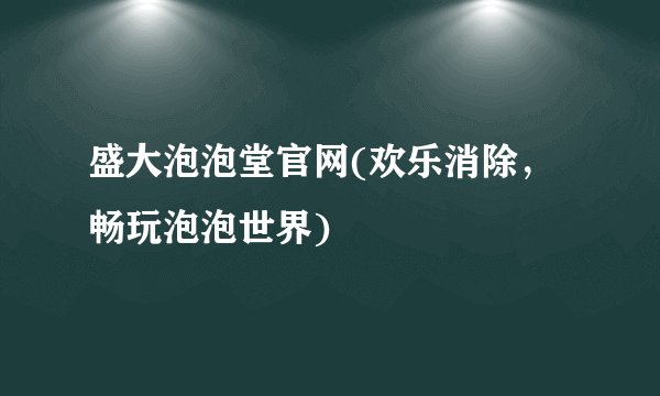 盛大泡泡堂官网(欢乐消除，畅玩泡泡世界)