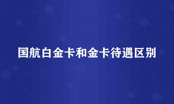国航白金卡和金卡待遇区别