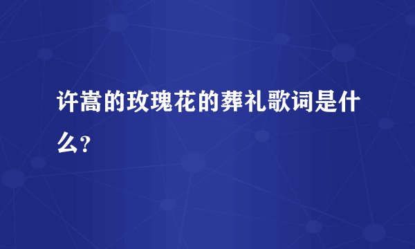 许嵩的玫瑰花的葬礼歌词是什么？