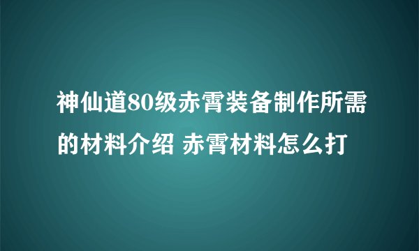 神仙道80级赤霄装备制作所需的材料介绍 赤霄材料怎么打