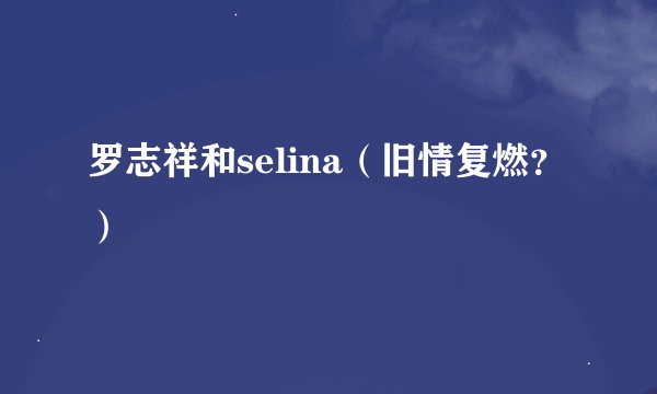 罗志祥和selina（旧情复燃？）