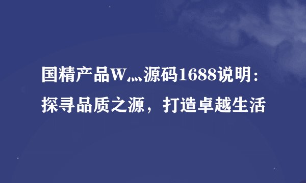 国精产品W灬源码1688说明：探寻品质之源，打造卓越生活