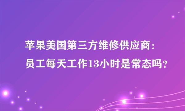 苹果美国第三方维修供应商：员工每天工作13小时是常态吗？