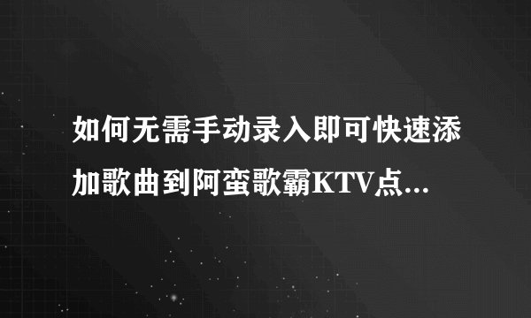 如何无需手动录入即可快速添加歌曲到阿蛮歌霸KTV点歌软件？
