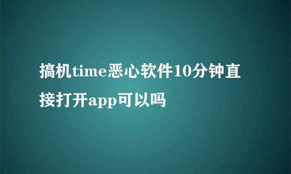 搞机time恶心软件10分钟直接打开app可以吗
