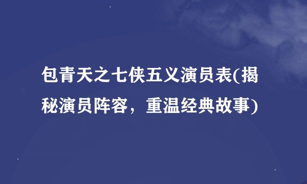 包青天之七侠五义演员表(揭秘演员阵容，重温经典故事)