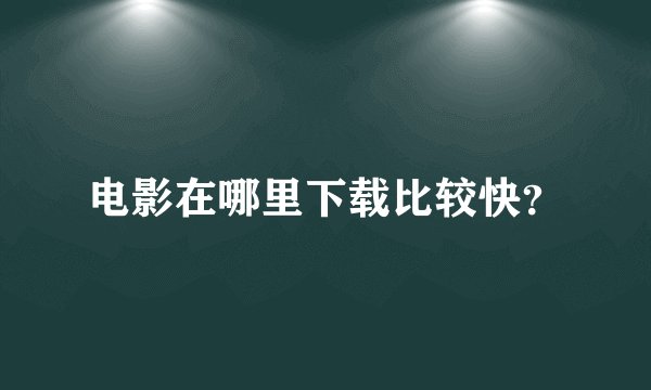 电影在哪里下载比较快？