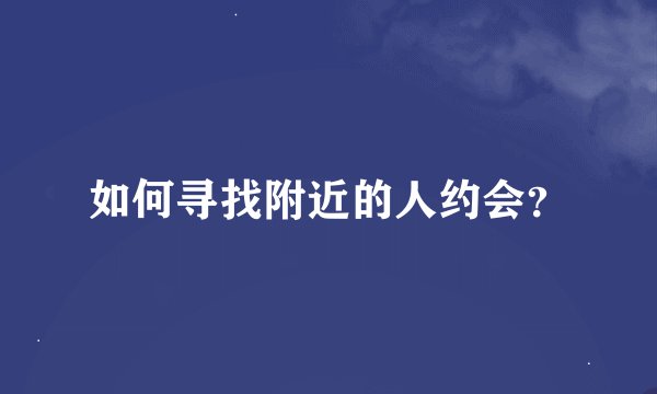 如何寻找附近的人约会？