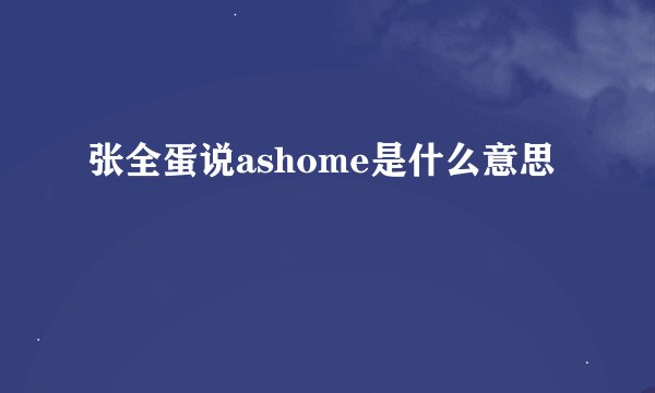 张全蛋说ashome是什么意思