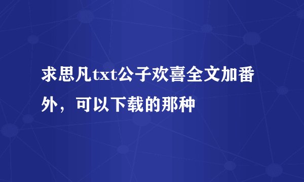 求思凡txt公子欢喜全文加番外，可以下载的那种
