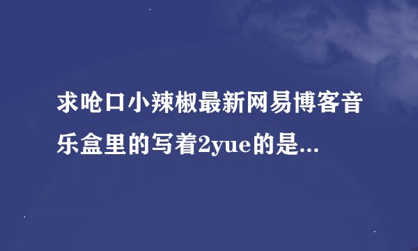 求呛口小辣椒最新网易博客音乐盒里的写着2yue的是什么歌，歌曲的名字是什么？谁唱的呀~