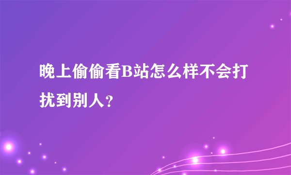 晚上偷偷看B站怎么样不会打扰到别人？