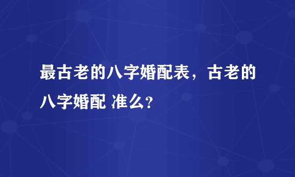 最古老的八字婚配表，古老的八字婚配 准么？