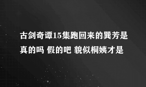古剑奇谭15集跑回来的巽芳是真的吗 假的吧 貌似桐姨才是